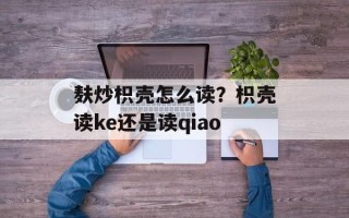 麸炒枳壳怎么读？枳壳读ke还是读qiao
