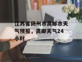 江苏省扬州市高邮市天气预报，高邮天气24小时