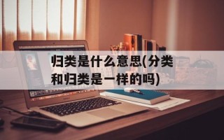 归类是什么意思(分类和归类是一样的吗)