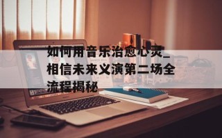 如何用音乐治愈心灵_相信未来义演第二场全流程揭秘