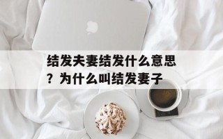 结发夫妻结发什么意思？为什么叫结发妻子
