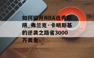 如何避开NBA选秀陷阱_弗兰克·卡明斯基的逆袭之路省3000万美金