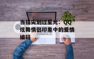 当指尖划过星光：QQ炫舞情侣印象中的爱情编码