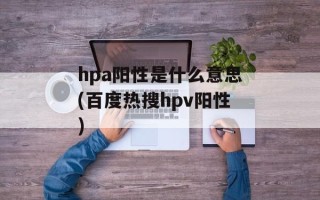 hpa阳性是什么意思(百度热搜hpv阳性)