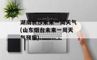 湖南长沙未来一周天气(山东烟台未来一周天气预报)