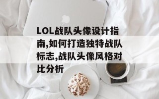 LOL战队头像设计指南,如何打造独特战队标志,战队头像风格对比分析