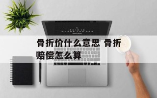 骨折价什么意思 骨折赔偿怎么算