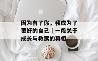 因为有了你，我成为了更好的自己｜一段关于成长与救赎的真相