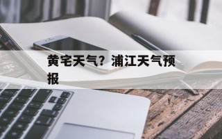 黄宅天气？浦江天气预报