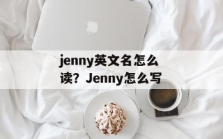 jenny英文名怎么读？Jenny怎么写