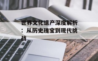 世界文化遗产深度解析：从历史瑰宝到现代挑战