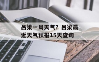 吕梁一周天气？吕梁最近天气预报15天查询