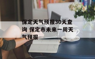 保定天气预报30天查询 保定市未来一周天气预报