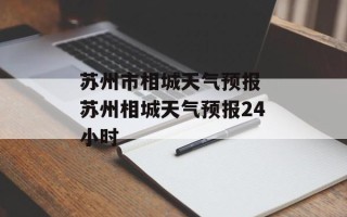 苏州市相城天气预报 苏州相城天气预报24小时
