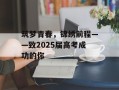 筑梦青春，锦绣前程——致2025届高考成功的你