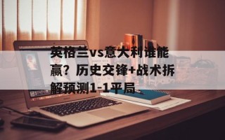 英格兰vs意大利谁能赢？历史交锋+战术拆解预测1-1平局