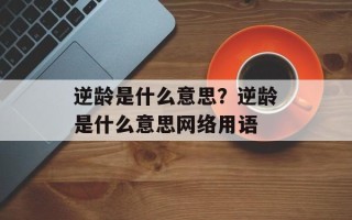 逆龄是什么意思？逆龄是什么意思网络用语