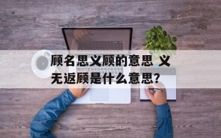 顾名思义顾的意思 义无返顾是什么意思？