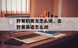 野餐的英文怎么读，去野餐英语怎么说
