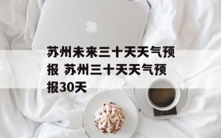 苏州未来三十天天气预报 苏州三十天天气预报30天