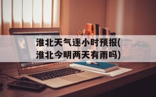 淮北天气逐小时预报(淮北今明两天有雨吗)