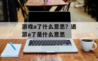 游戏a了什么意思？退游a了是什么意思