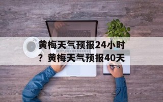黄梅天气预报24小时？黄梅天气预报40天