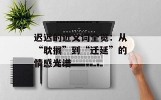 迟迟的近义词全览：从“耽搁”到“迁延”的情感光谱