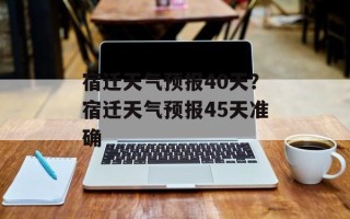宿迁天气预报40天？宿迁天气预报45天准确