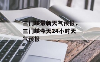 三门峡最新天气预报，三门峡今天24小时天气预报