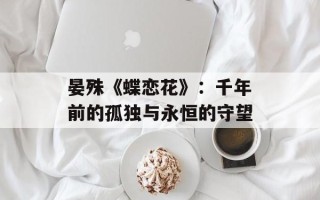 晏殊《蝶恋花》：千年前的孤独与永恒的守望