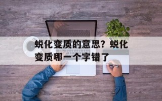 蜕化变质的意思？蜕化变质哪一个字错了