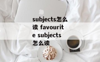subjects怎么读 favourite subjects怎么读