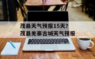 茂县天气预报15天？茂县羌寨古城天气预报
