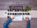 今天广元天气预报(广元市未来10天天气预报)