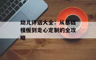 幼儿评语大全：从基础模板到走心定制的全攻略