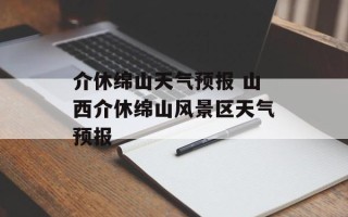 介休绵山天气预报 山西介休绵山风景区天气预报