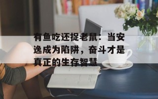 有鱼吃还捉老鼠：当安逸成为陷阱，奋斗才是真正的生存智慧