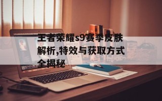 王者荣耀s9赛季皮肤解析,特效与获取方式全揭秘