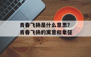 青春飞扬是什么意思？青春飞扬的寓意和象征