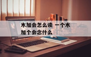木加会怎么读 一个木加个会念什么