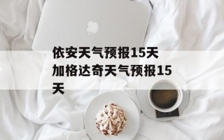 依安天气预报15天 加格达奇天气预报15天