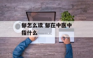 郁怎么读 郁在中医中指什么