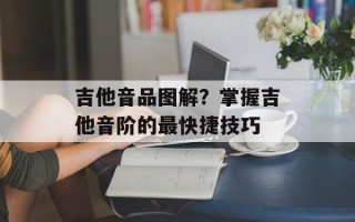 吉他音品图解？掌握吉他音阶的最快捷技巧