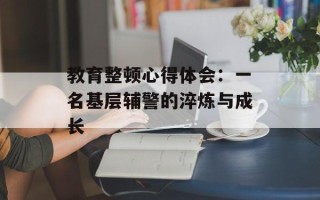 教育整顿心得体会：一名基层辅警的淬炼与成长