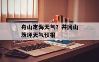 舟山定海天气？井冈山茨坪天气预报