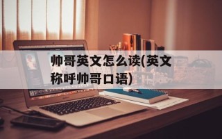 帅哥英文怎么读(英文称呼帅哥口语)