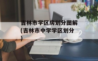 吉林市学区房划分图解(吉林市中学学区划分)