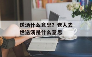 送汤什么意思？老人去世送汤是什么意思