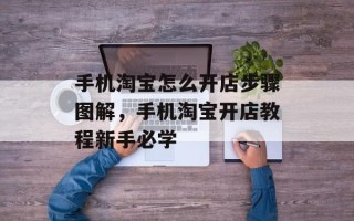 手机淘宝怎么开店步骤图解，手机淘宝开店教程新手必学